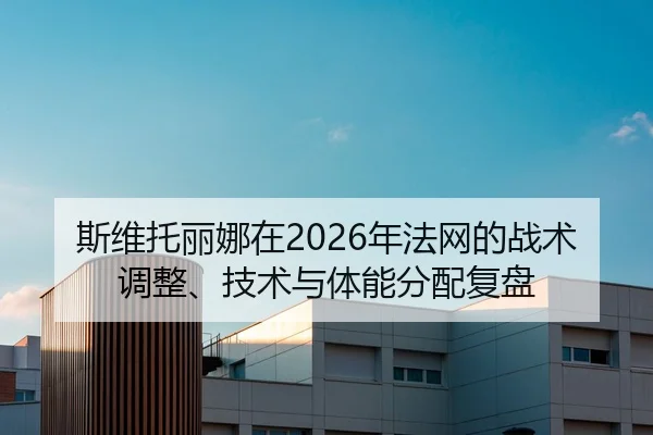斯维托丽娜在2026年法网的战术调整、技术与体能分配复盘
